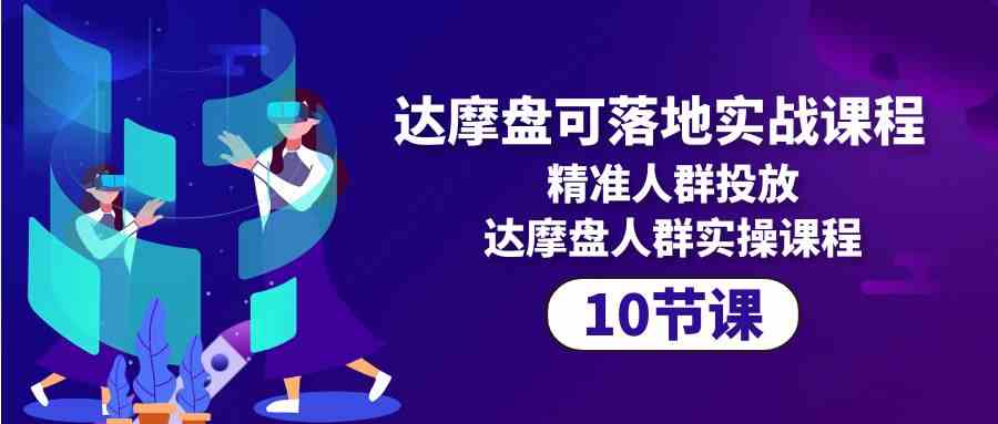 达摩盘可落地实战课程，精准人群投放，达摩盘人群实操课程（10节课）网赚项目-副业赚钱-互联网创业-资源整合八方网创