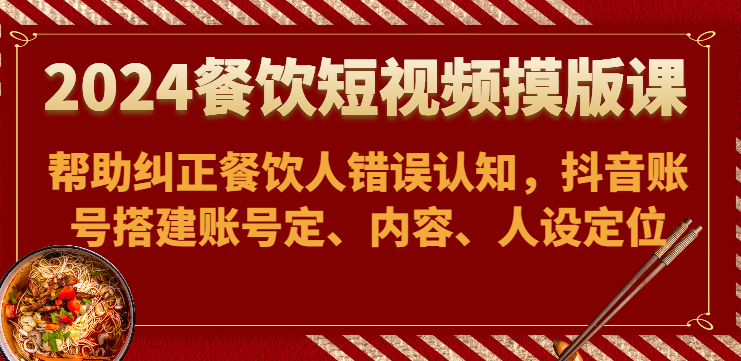 2024餐饮短视频摸版课-帮助纠正餐饮人错误认知，抖音账号搭建账号定、内容、人设定位网赚项目-副业赚钱-互联网创业-资源整合八方网创