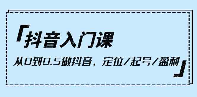 抖音入门课，从0到1做抖音，定位/起号/盈利（9节课）网赚项目-副业赚钱-互联网创业-资源整合八方网创