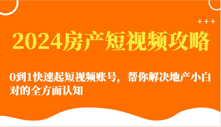 2024房产短视频攻略-0到1快速起短视频账号，帮你解决地产小白对的全方面认知网赚项目-副业赚钱-互联网创业-资源整合八方网创