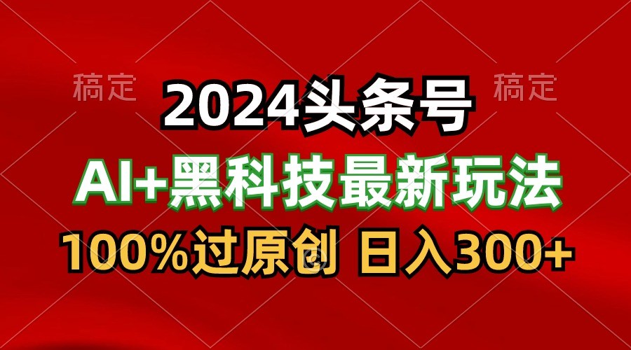2024最新AI头条+黑科技猛撸收益，100%过原创，三天必起号，每天5分钟，月入1W+网赚项目-副业赚钱-互联网创业-资源整合八方网创