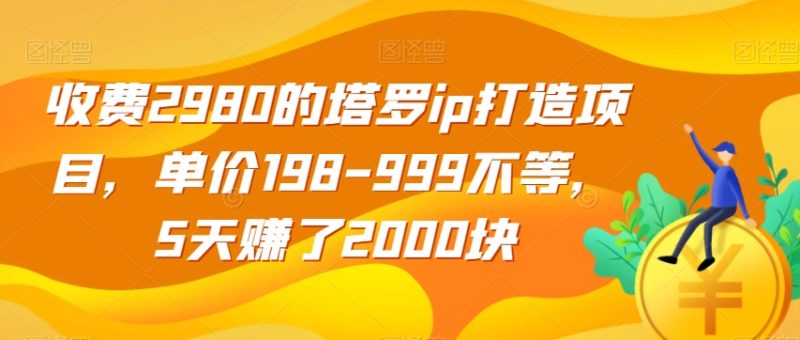 收费2980的塔罗ip打造项目，单价198-999不等，5天赚了2000块【揭秘】网赚项目-副业赚钱-互联网创业-资源整合八方网创
