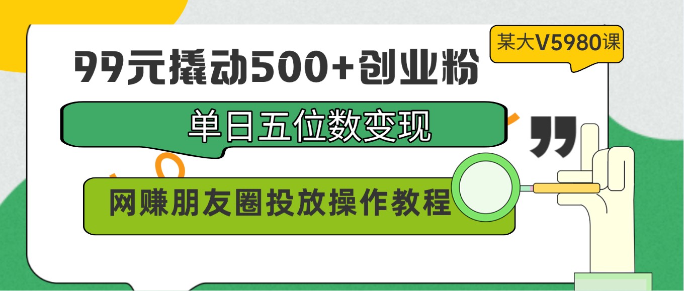 99元撬动500+创业粉，单日五位数变现，网赚朋友圈投放操作教程价值5980！网赚项目-副业赚钱-互联网创业-资源整合八方网创
