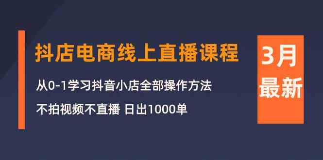 3月抖店电商线上直播课程：从0-1学习抖音小店，不拍视频不直播 日出1000单网赚项目-副业赚钱-互联网创业-资源整合八方网创