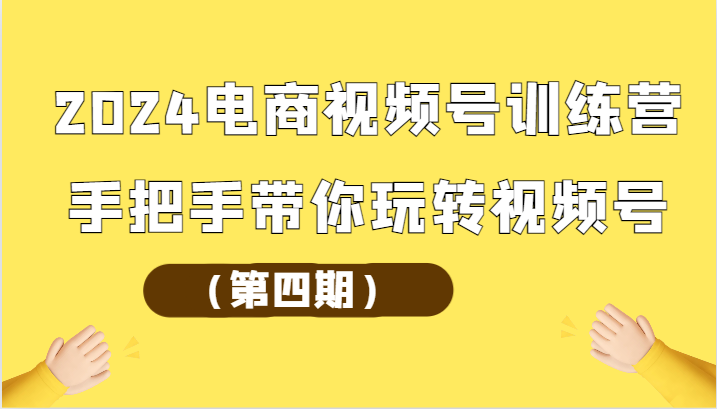 2024电商视频号训练营（第四期）手把手带你玩转视频号网赚项目-副业赚钱-互联网创业-资源整合八方网创