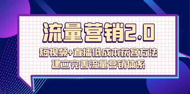 流量营销2.0：短视频+直播低成本获客方法，建立完善流量营销体系（72节）网赚项目-副业赚钱-互联网创业-资源整合八方网创