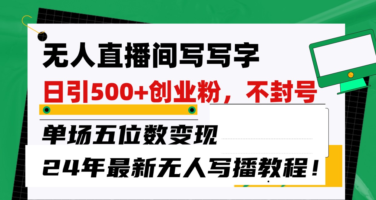 无人直播间写字日引500+创业粉，单场五位数变现，24年最新无人写播不封号教程！网赚项目-副业赚钱-互联网创业-资源整合八方网创