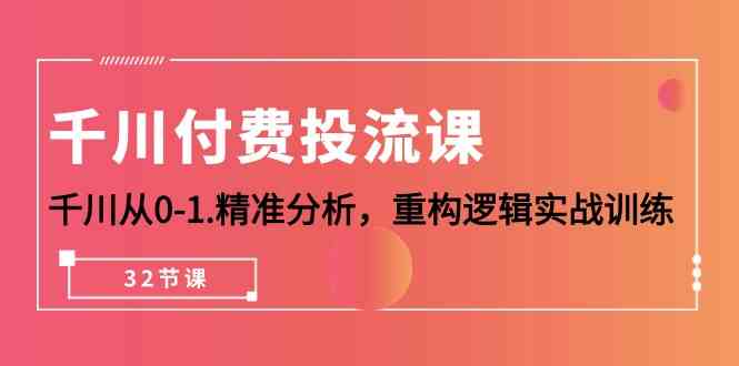 千川付费投流课，千川从0-1精准分析，重构逻辑实战训练（32节课）网赚项目-副业赚钱-互联网创业-资源整合八方网创