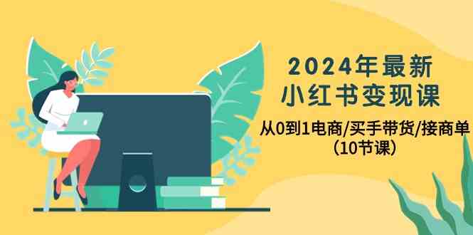 2024年最新小红书变现课，从0到1电商/买手带货/接商单（10节课）网赚项目-副业赚钱-互联网创业-资源整合八方网创