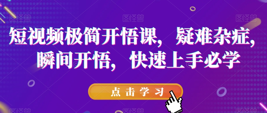 短视频极简开悟课，​疑难杂症，瞬间开悟，快速上手必学网赚项目-副业赚钱-互联网创业-资源整合八方网创