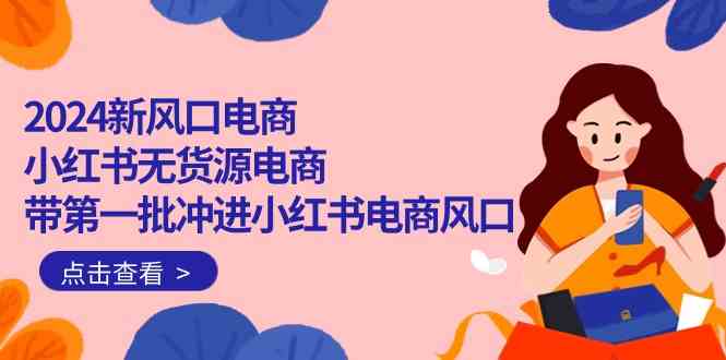 2024新风口电商，小红书无货源电商，带第一批冲进小红书电商风口（32节）网赚项目-副业赚钱-互联网创业-资源整合八方网创
