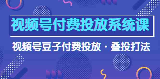 视频号付费投放系统课，视频号豆子付费投放·叠投打法（高清视频课）网赚项目-副业赚钱-互联网创业-资源整合八方网创