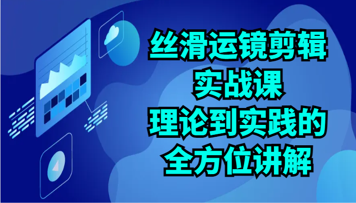 丝滑运镜剪辑实战课：理论到实践的全方位讲解（24节）网赚项目-副业赚钱-互联网创业-资源整合八方网创