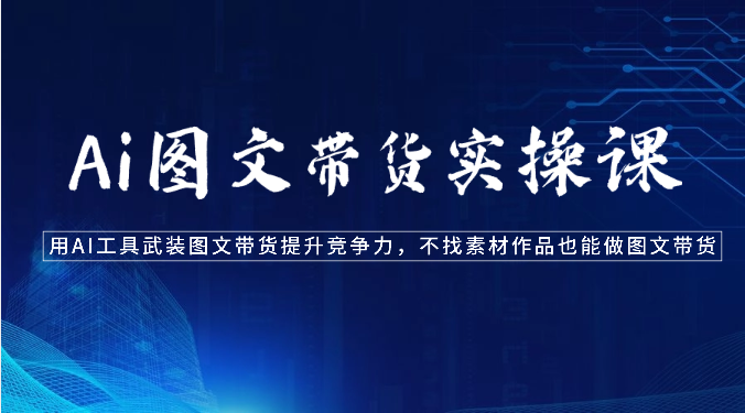 Ai图文带货实操课-用AI工具武装图文带货提升竞争力，不找素材作品也能做图文带货网赚项目-副业赚钱-互联网创业-资源整合八方网创