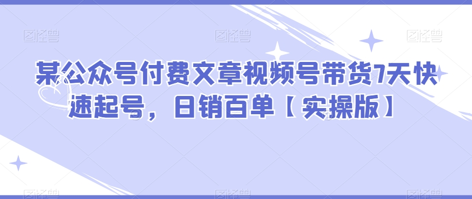 某公众号付费文章视频号带货7天快速起号，日销百单【实操版】网赚项目-副业赚钱-互联网创业-资源整合八方网创