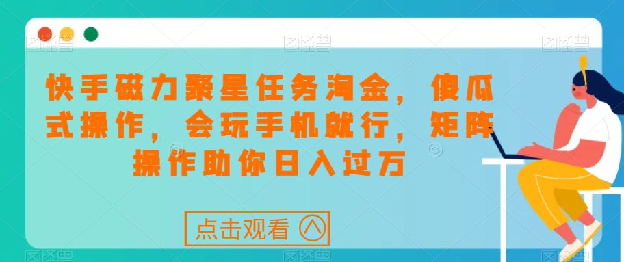 快手磁力聚星任务淘金，傻瓜式操作，会玩手机就行，矩阵操作助你日入过万网赚项目-副业赚钱-互联网创业-资源整合八方网创