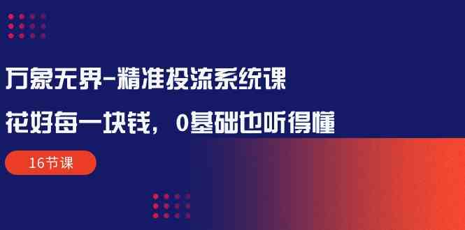 万象无界精准投流系统课：花好每一块钱，0基础也听得懂（16节课）网赚项目-副业赚钱-互联网创业-资源整合八方网创