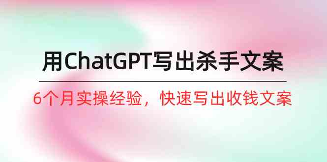 如何用ChatGPT写出杀手文案，6个月实战经验，快速写出收钱文案（8节课）网赚项目-副业赚钱-互联网创业-资源整合八方网创