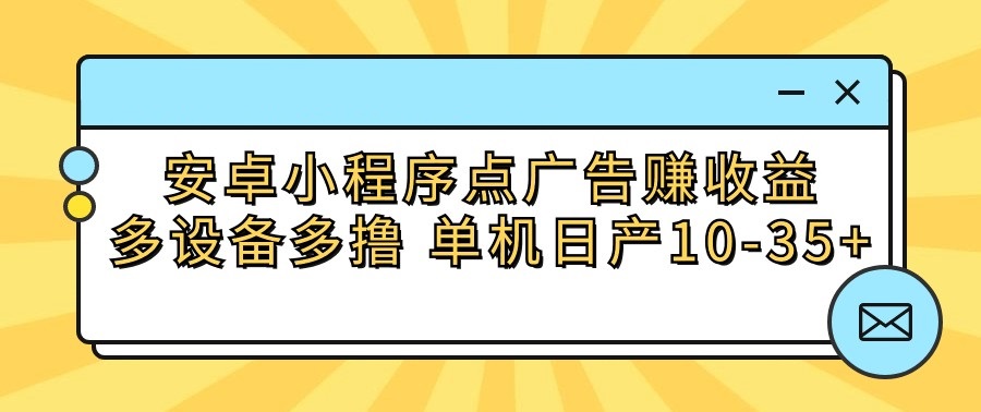 安卓小程序点广告赚收益，多设备多撸 单机日产10-35+网赚项目-副业赚钱-互联网创业-资源整合八方网创