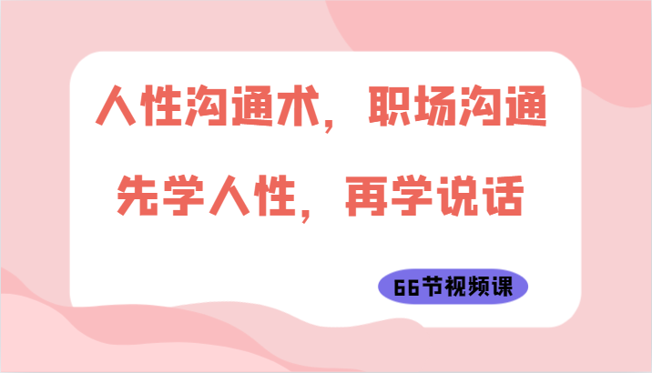人性沟通术，职场沟通：先学人性，再学说话（66节视频课）网赚项目-副业赚钱-互联网创业-资源整合八方网创