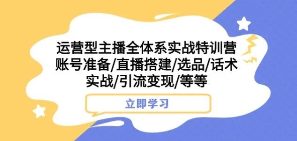 运营型主播全体系实战特训营，账号准备/直播搭建/选品/话术实战/引流变现/等等网赚项目-副业赚钱-互联网创业-资源整合八方网创