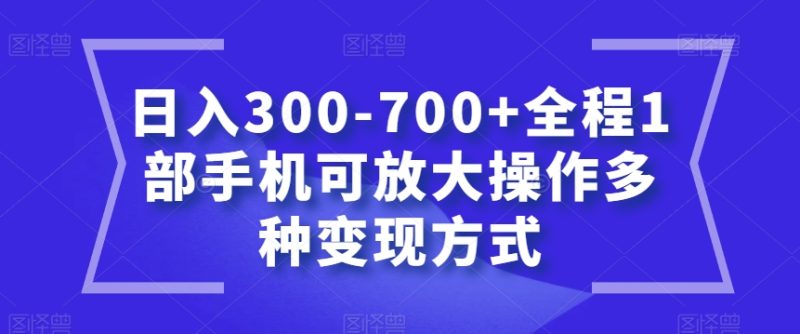 日入300-700+全程1部手机可放大操作多种变现方式【揭秘】网赚项目-副业赚钱-互联网创业-资源整合八方网创