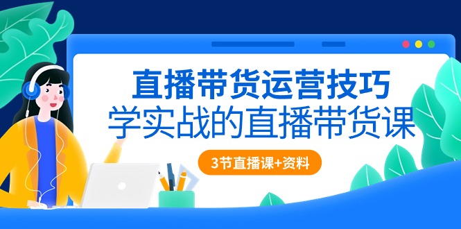 直播带货运营技巧，学实战的直播带货课（3节直播课+配套资料）网赚项目-副业赚钱-互联网创业-资源整合八方网创