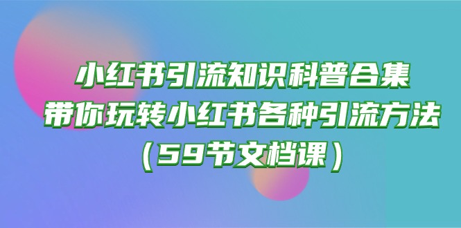 小红书引流知识科普合集，带你玩转小红书各种引流方法（59节文档课）网赚项目-副业赚钱-互联网创业-资源整合八方网创