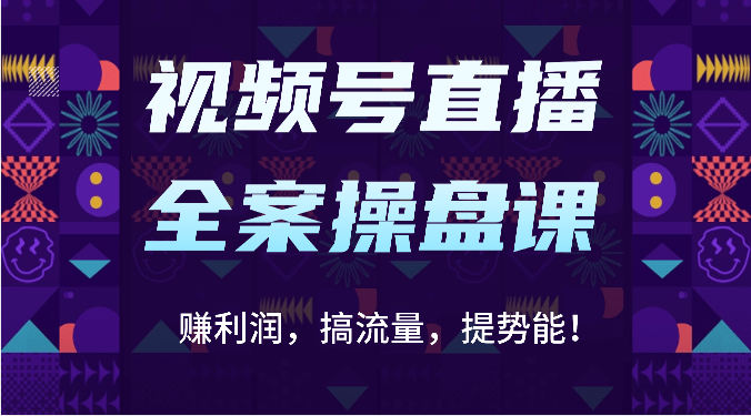 视频号直播全案操盘课：赚利润，搞流量，提势能！（16节课）网赚项目-副业赚钱-互联网创业-资源整合八方网创