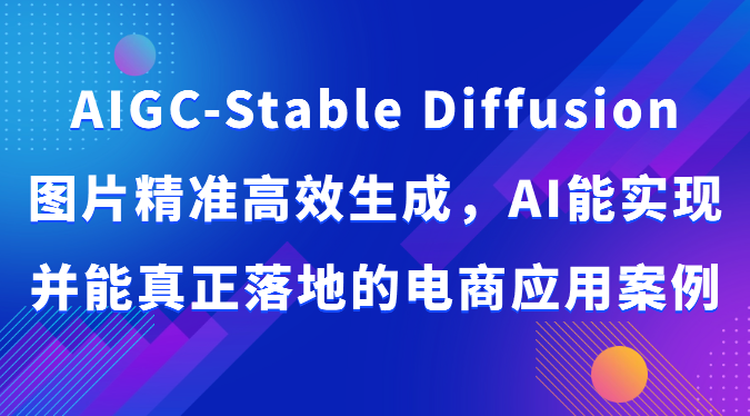 AIGC-Stable Diffusion图片精准高效生成，AI能实现并能真正落地的电商应用案例网赚项目-副业赚钱-互联网创业-资源整合八方网创