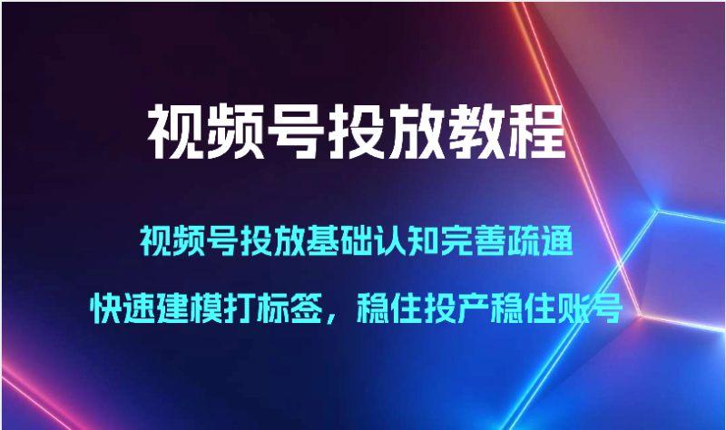 视频号投放教程-视频号投放基础认知完善疏通,快速建模打标签,稳住投产稳住账号网赚项目-副业赚钱-互联网创业-资源整合八方网创