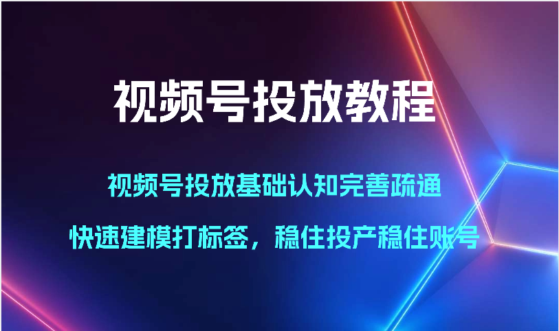 视频号投放教程-视频号投放基础认知完善疏通，快速建模打标签，稳住投产稳住账号网赚项目-副业赚钱-互联网创业-资源整合八方网创