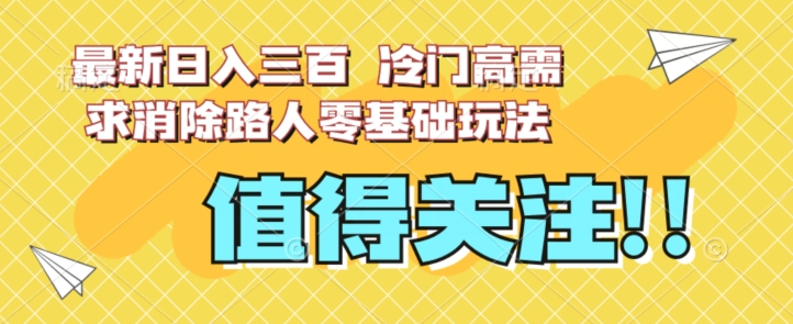 最新日入三百，冷门高需求消除路人零基础玩法【揭秘】网赚项目-副业赚钱-互联网创业-资源整合八方网创
