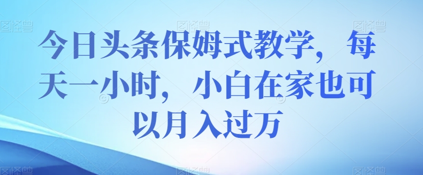 今日头条保姆式教学，每天一小时，小白在家也可以月入过万【揭秘】网赚项目-副业赚钱-互联网创业-资源整合八方网创
