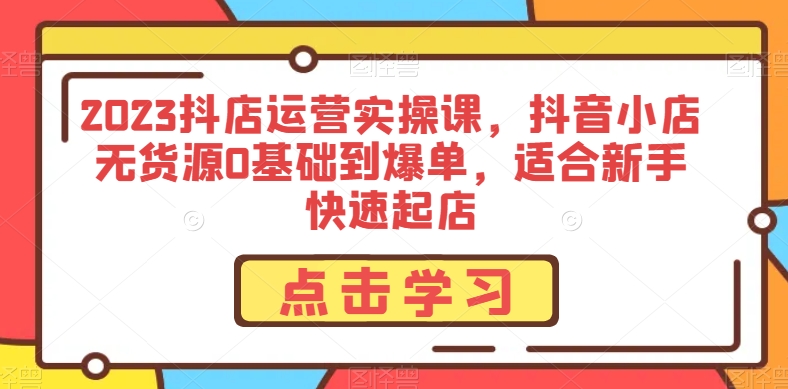 2023抖店运营实操课，抖音小店无货源0基础到爆单，适合新手快速起店网赚项目-副业赚钱-互联网创业-资源整合八方网创