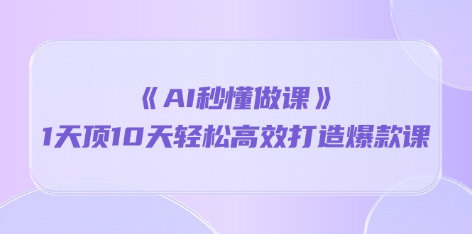 《AI秒懂做课》1天顶10天轻松高效打造爆款课（13节课）网赚项目-副业赚钱-互联网创业-资源整合八方网创