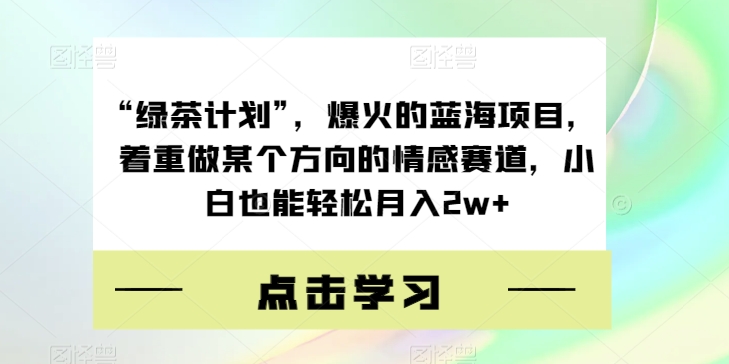 “绿茶计划”，爆火的蓝海项目，着重做某个方向的情感赛道，小白也能轻松月入2w+【揭秘】网赚项目-副业赚钱-互联网创业-资源整合八方网创