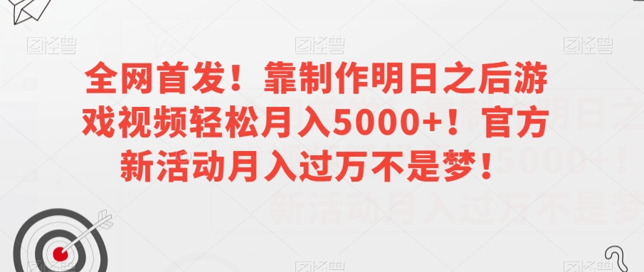 全网首发！靠制作明日之后游戏视频轻松月入5000+！官方新活动月入过万不是梦！【揭秘】网赚项目-副业赚钱-互联网创业-资源整合八方网创