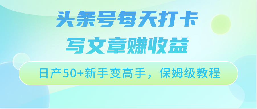 头条号每天打卡写文章赚收益，日产50+新手变高手，保姆级教程网赚项目-副业赚钱-互联网创业-资源整合八方网创