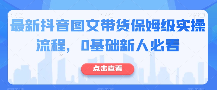 最新抖音图文带货保姆级实操流程，0基础新人必看网赚项目-副业赚钱-互联网创业-资源整合八方网创