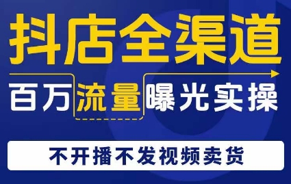 抖店全渠道百万流量曝光实操，不开播不发视频带货网赚项目-副业赚钱-互联网创业-资源整合八方网创