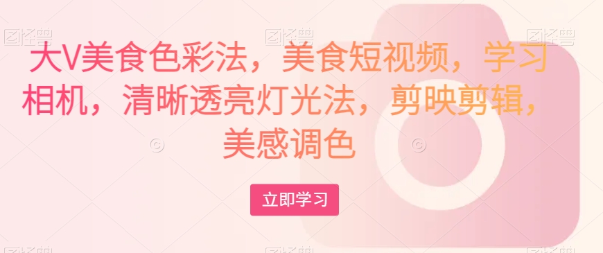 大V美食色彩法，美食短视频，学习相机，清晰透亮灯光法，剪映剪辑，美感调色网赚项目-副业赚钱-互联网创业-资源整合八方网创