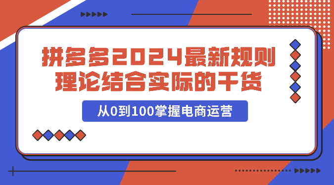 拼多多2024最新规则理论结合实际的干货，从0到100掌握电商运营网赚项目-副业赚钱-互联网创业-资源整合八方网创