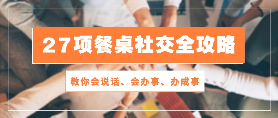 27项餐桌社交全攻略：教你会说话、会办事、办成事（28节高清无水印）网赚项目-副业赚钱-互联网创业-资源整合八方网创