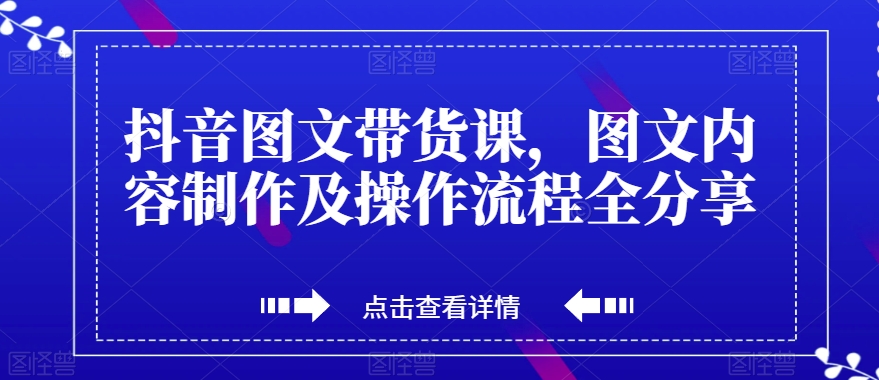 抖音图文带货课，图文内容制作及操作流程全分享网赚项目-副业赚钱-互联网创业-资源整合八方网创