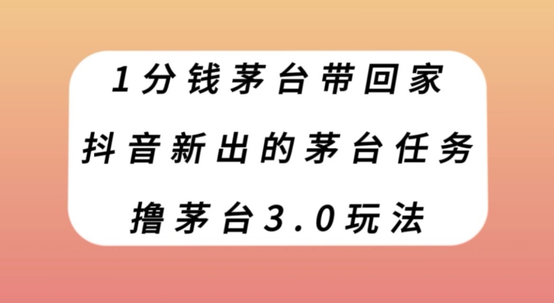 1分钱茅台带回家，抖音新出的茅台任务，撸茅台3.0玩法【揭秘】网赚项目-副业赚钱-互联网创业-资源整合八方网创