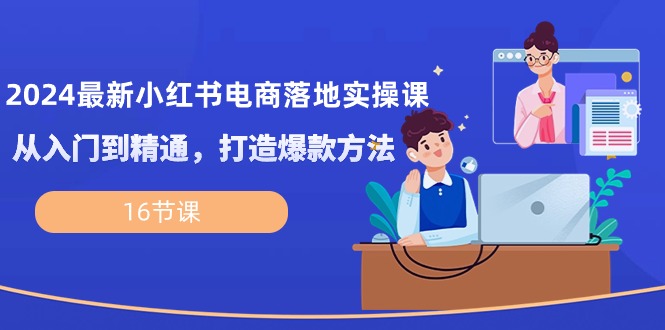 2024最新小红书电商落地实操课，从入门到精通，打造爆款方法（16节课）网赚项目-副业赚钱-互联网创业-资源整合八方网创