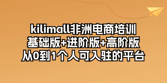 kilimall非洲电商培训，基础版+进阶版+高阶版 从0-1个人可入驻的平台（12节）网赚项目-副业赚钱-互联网创业-资源整合八方网创