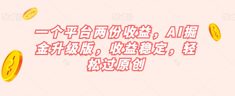 一个平台两份收益，AI掘金升级版，收益稳定，轻松过原创【揭秘】网赚项目-副业赚钱-互联网创业-资源整合八方网创