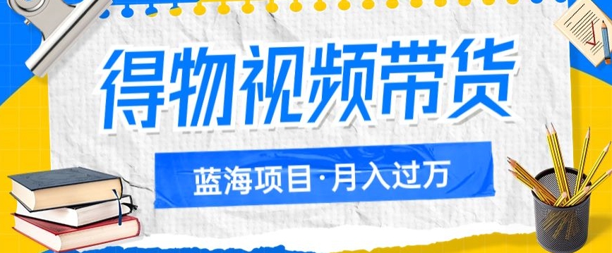 得物视频带货项目，矩阵操作，月入过万的蓝海项目网赚项目-副业赚钱-互联网创业-资源整合八方网创